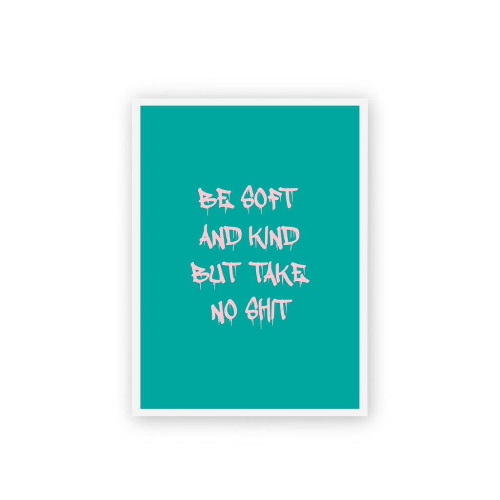 Be Soft And Kind But Take No Shit Poster